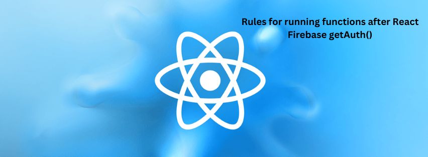 Rules for running functions after React Firebase getAuth()